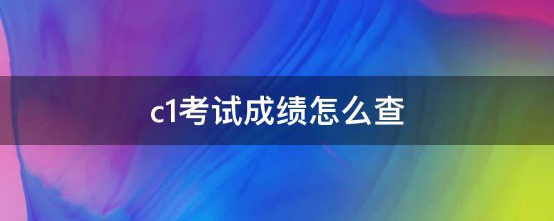 c1考试成绩怎么查（c1考试成绩怎么查看）