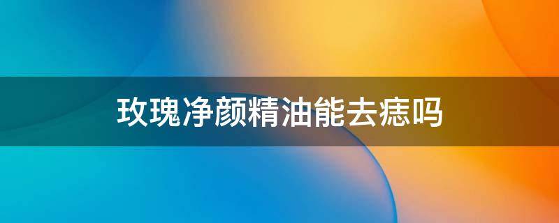 玫瑰净颜精油能去痣吗 玫瑰净颜精油真的可以祛痣吗