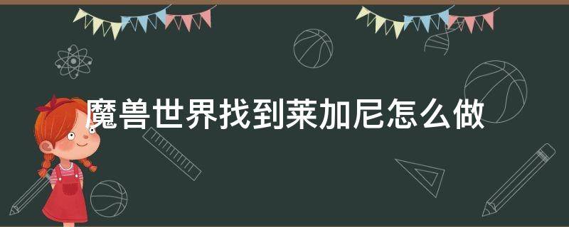 魔兽世界找到莱加尼怎么做（魔兽世界加尼在哪里）