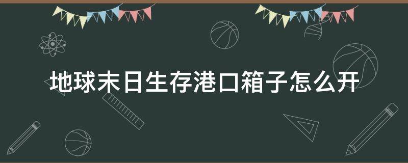 地球末日生存港口箱子怎么开 地球末日生存港口箱子有什么用