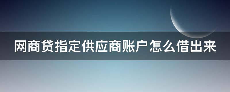 网商贷指定供应商账户怎么借出来 网商银行贷款指定供应商