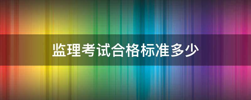 监理考试合格标准多少（监理考试成绩合格标准）