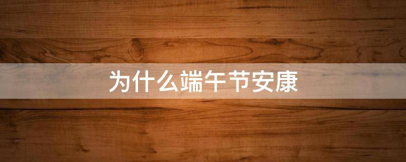 为什么端午节安康（为什么端午节安康 不叫快乐）