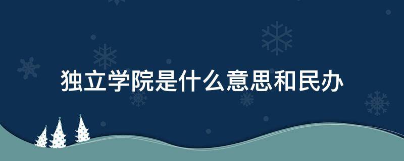 独立学院是什么意思和民办 独立学院是什么意思和民办的区别