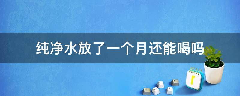 纯净水放了一个月还能喝吗 纯净水放了一个月还可以喝吗