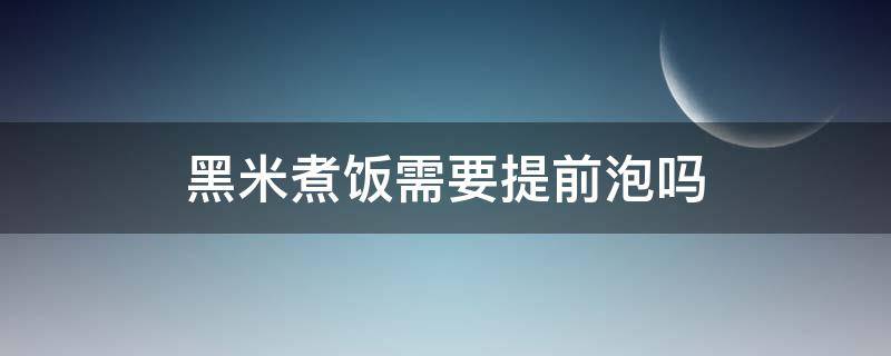 黑米煮饭需要提前泡吗（黑米煲饭要提前泡吗）