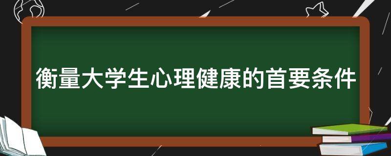 衡量大学生心理健康的首要条件 大学生心理健康问题