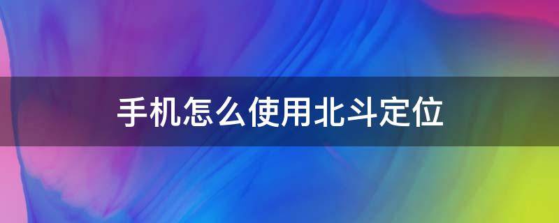 手机怎么使用北斗定位 手机怎样用北斗定位