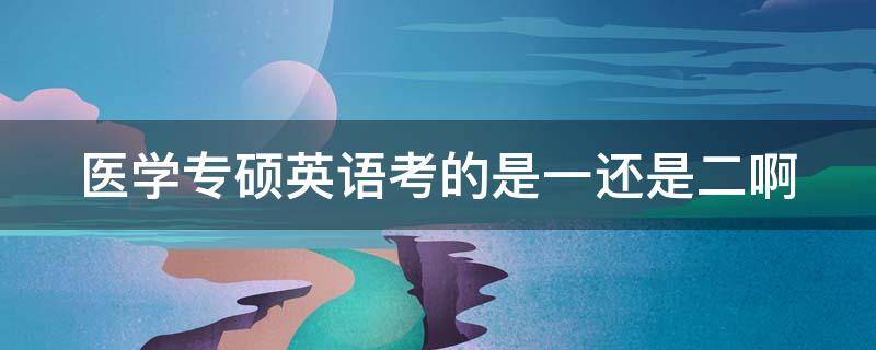 医学专硕英语考的是一还是二啊（医学专硕考研英语考英语一还是二）