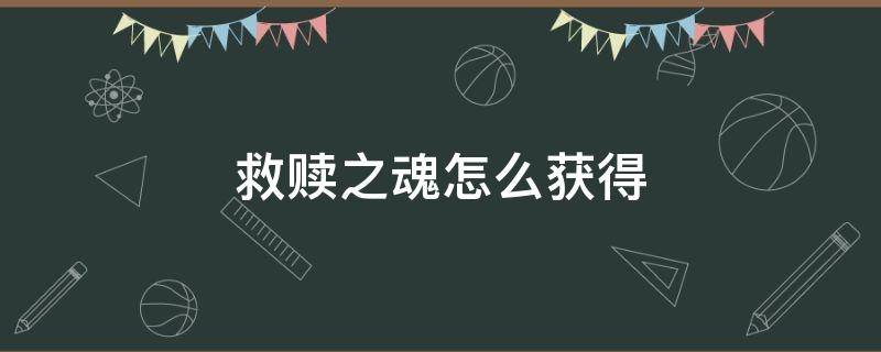 救赎之魂怎么获得（9.2救赎之魂怎么获得）