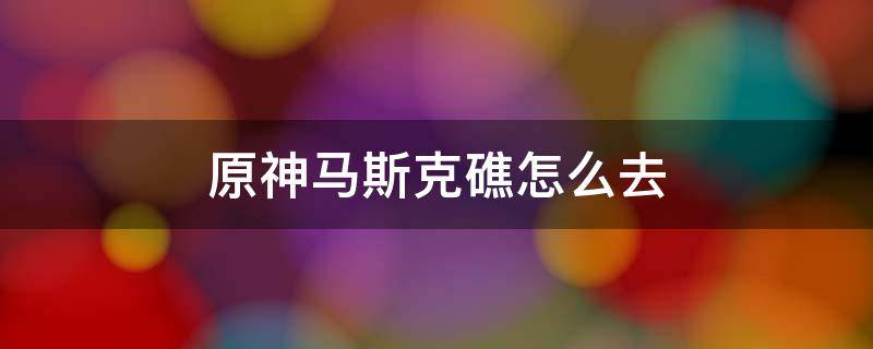 原神马斯克礁怎么去 原神马斯克礁怎么去视频