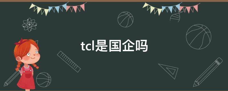 tcl是国企吗（tcl实业是国企吗）