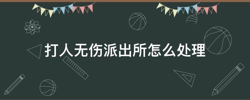 打人无伤派出所怎么处理 打伤人派出所不处理怎么办