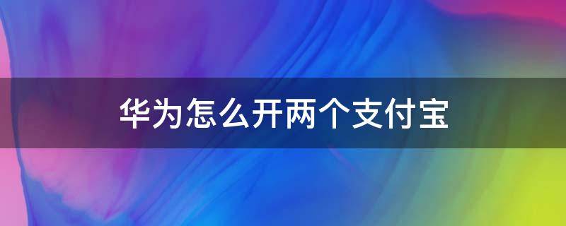 华为怎么开两个支付宝（华为如何开两个支付宝）