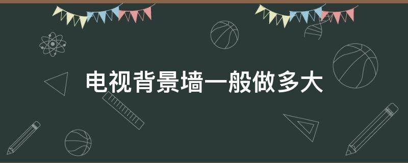 电视背景墙一般做多大 电视背景墙一般做多大合适