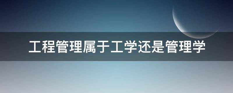 工程管理属于工学还是管理学 工程管理属于工学还是管理学贷款