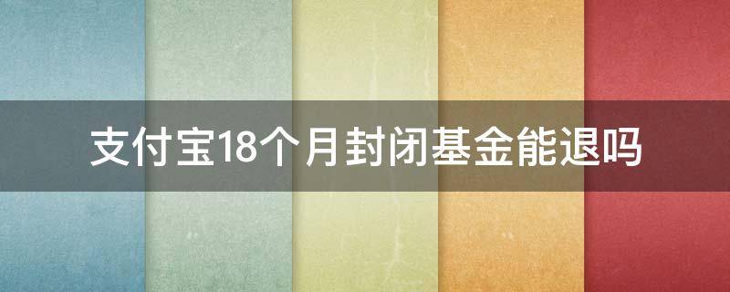 支付宝18个月封闭基金能退吗（支付宝新基金封闭18个月）