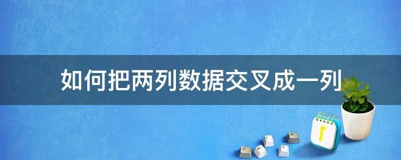 如何把两列数据交叉成一列（excel让两列数据交叉放一列）