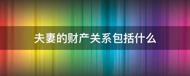 夫妻的财产关系包括什么（夫妻之间的财产关系包括）