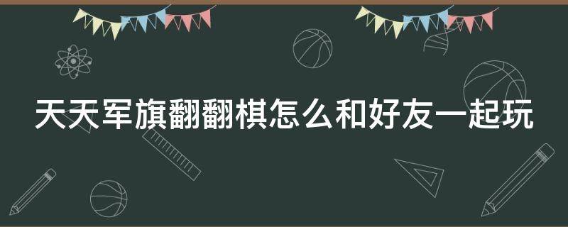 天天军旗翻翻棋怎么和好友一起玩 军棋翻翻棋好友一起玩的