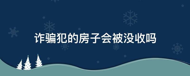 诈骗犯的房子会被没收吗（诈骗罪犯的房产会处置吗）