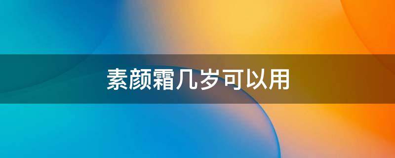 素颜霜几岁可以用（素颜霜小孩能用吗）