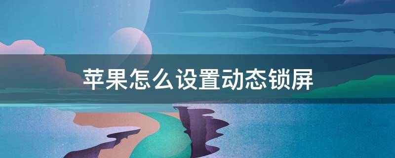 苹果怎么设置动态锁屏 苹果怎么设置动态锁屏按压就动