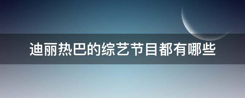 迪丽热巴的综艺节目都有哪些 迪丽热巴参加过的综艺节目有哪些