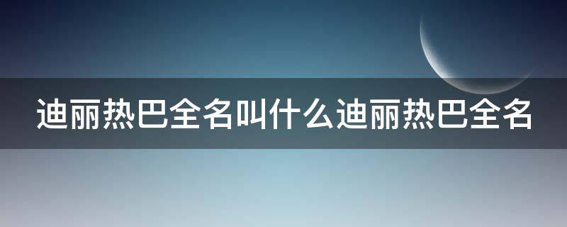 迪丽热巴全名叫什么迪丽热巴全名