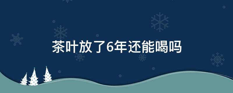 茶叶放了6年还能喝吗（茶叶放了六年还能喝吗）