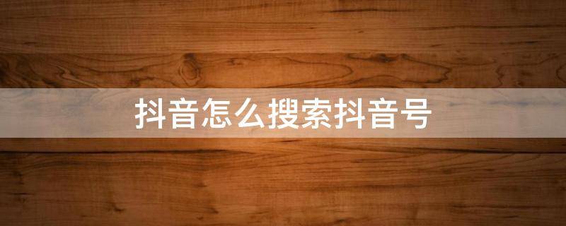 抖音怎么搜索抖音号 抖音怎么搜索抖音号找不到人