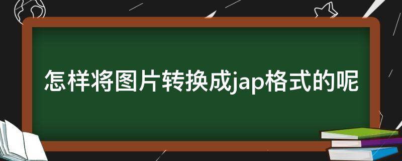 怎样将图片转换成jap格式的呢 照片用手机怎么转成jgp格式