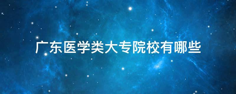 广东医学类大专院校有哪些（广东医学类大专院校有哪些高职扩招）