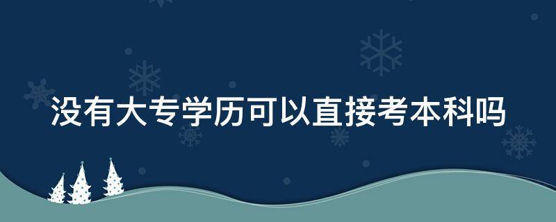 没有大专学历可以直接考本科吗 没有大专能直接考本科吗