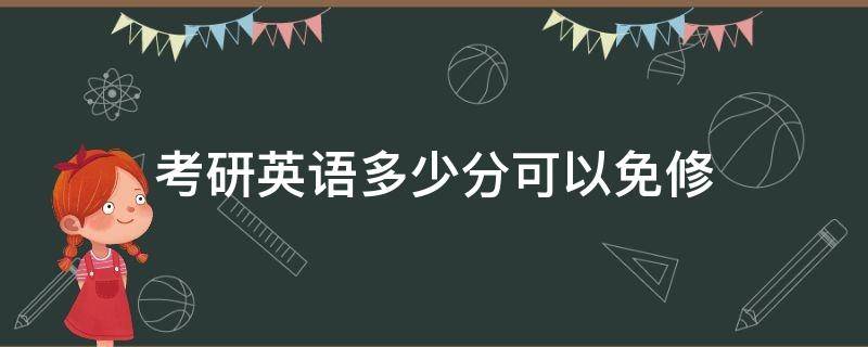 考研英语多少分可以免修 考研英语多少分可以免修英语