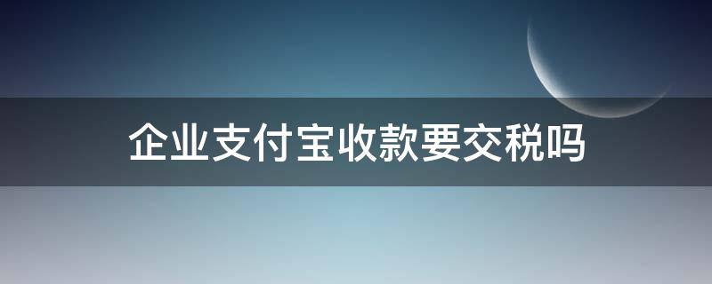 企业支付宝收款要交税吗（支付宝商家收款要交企业所得税吗）