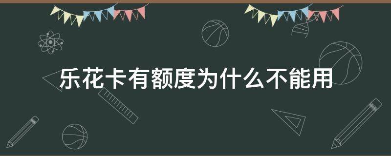 乐花卡有额度为什么不能用（乐花卡有额度但是不能用）