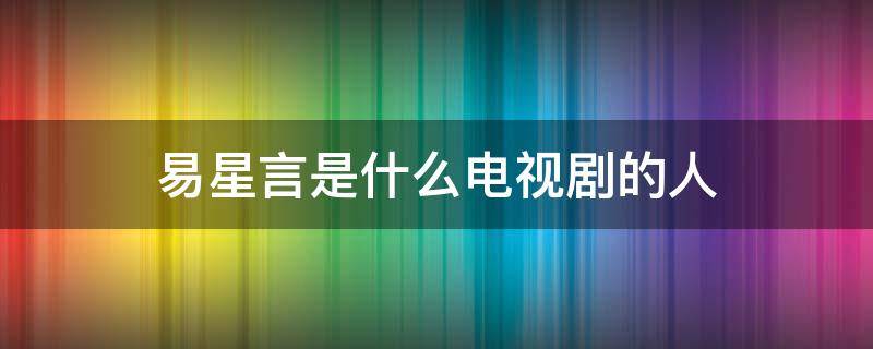 易星言是什么电视剧的人 有易星言角色的是什么片名