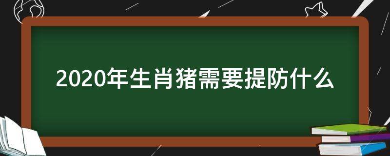 2020年生肖猪需要提防什么（2020年属猪的人犯什么吗）