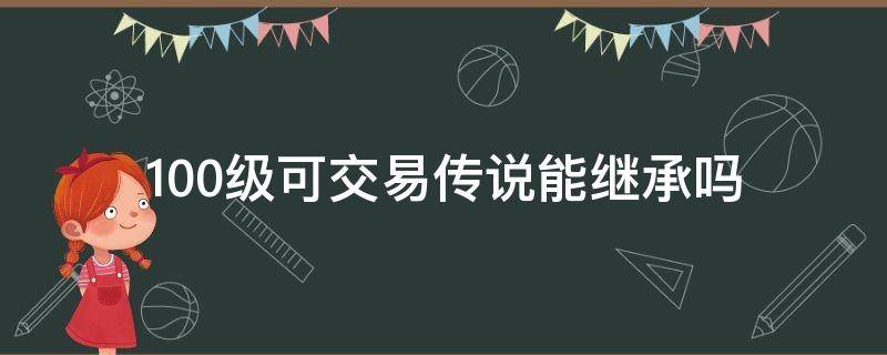 100级可交易传说能继承吗 100级交易传说可以继承吗