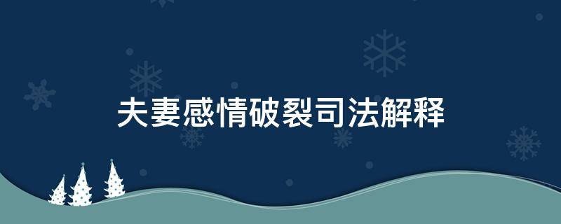 夫妻感情破裂司法解释 夫妻感情破裂司法解释的时间