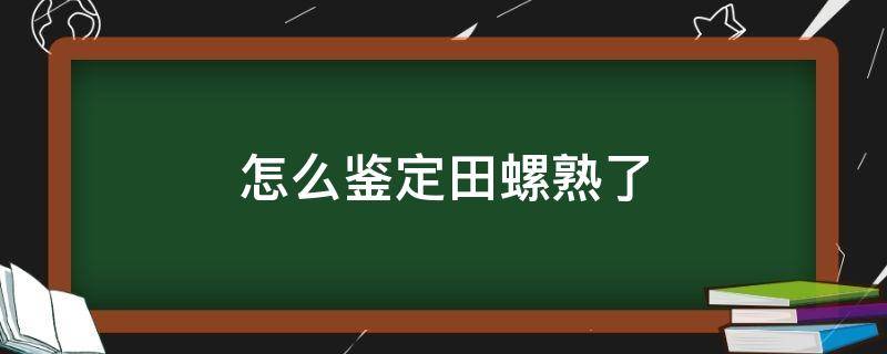 怎么鉴定田螺熟了 怎么判断田螺熟了没