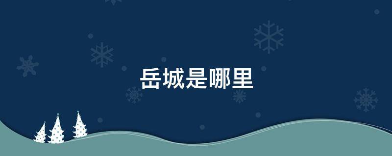 岳城是哪里 岳城指的是哪个城市