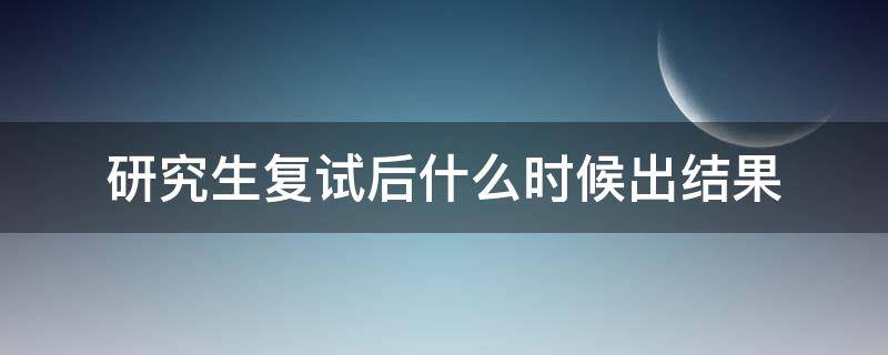 研究生复试后什么时候出结果 研究生考试复试什么时候出结果