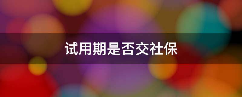 试用期是否交社保 试用期是否要交社保