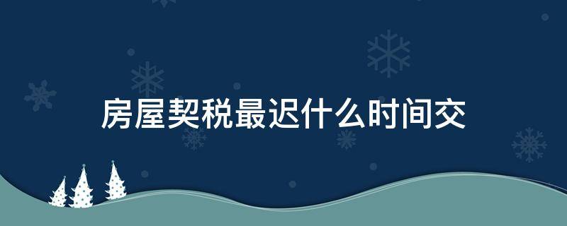 房屋契税最迟什么时间交 房屋契税最迟什么时候交