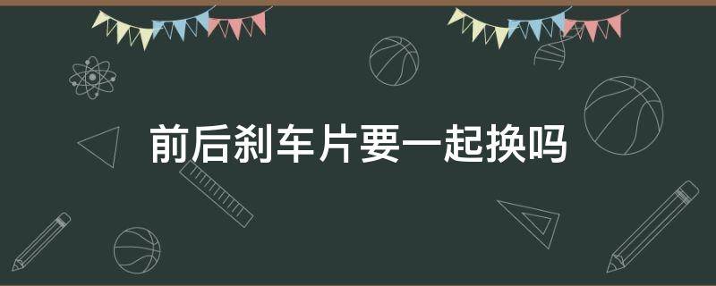 前后刹车片要一起换吗（刹车片必须是前后一起换吗）