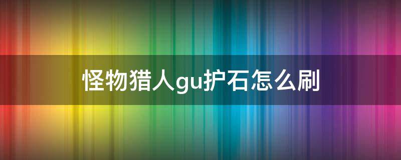 怪物猎人gu护石怎么刷 怪物猎人gu护石怎么刷神级