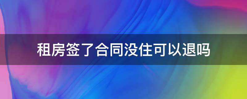 租房签了合同没住可以退吗（租房没签合同不住了可以退房租吗）