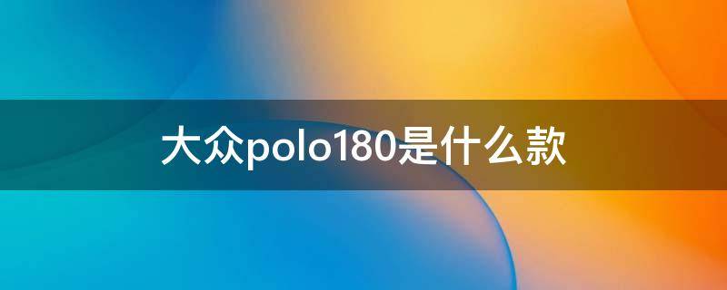 大众polo180是什么款 大众polo180是新款还是老款